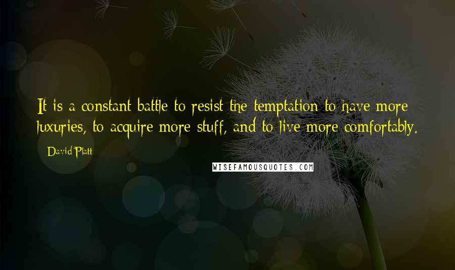 David Platt Quotes: It is a constant battle to resist the temptation to have more luxuries, to acquire more stuff, and to live more comfortably.