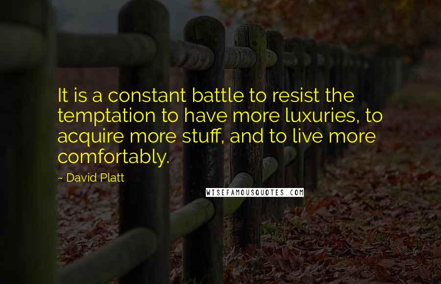 David Platt Quotes: It is a constant battle to resist the temptation to have more luxuries, to acquire more stuff, and to live more comfortably.