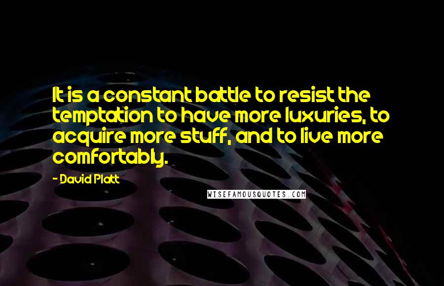 David Platt Quotes: It is a constant battle to resist the temptation to have more luxuries, to acquire more stuff, and to live more comfortably.