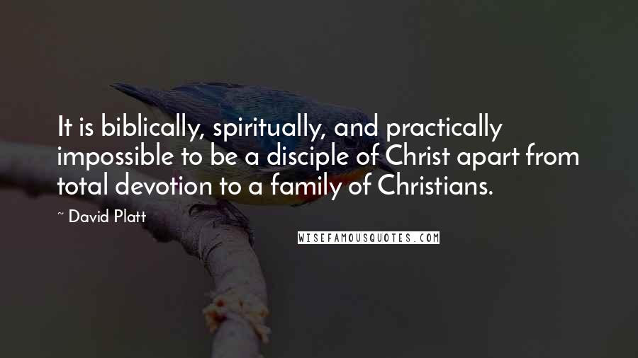 David Platt Quotes: It is biblically, spiritually, and practically impossible to be a disciple of Christ apart from total devotion to a family of Christians.