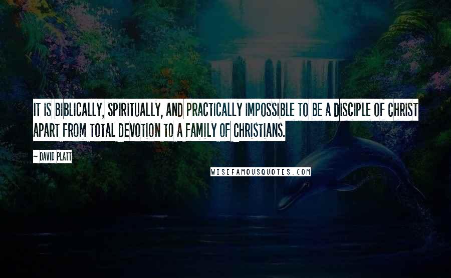 David Platt Quotes: It is biblically, spiritually, and practically impossible to be a disciple of Christ apart from total devotion to a family of Christians.