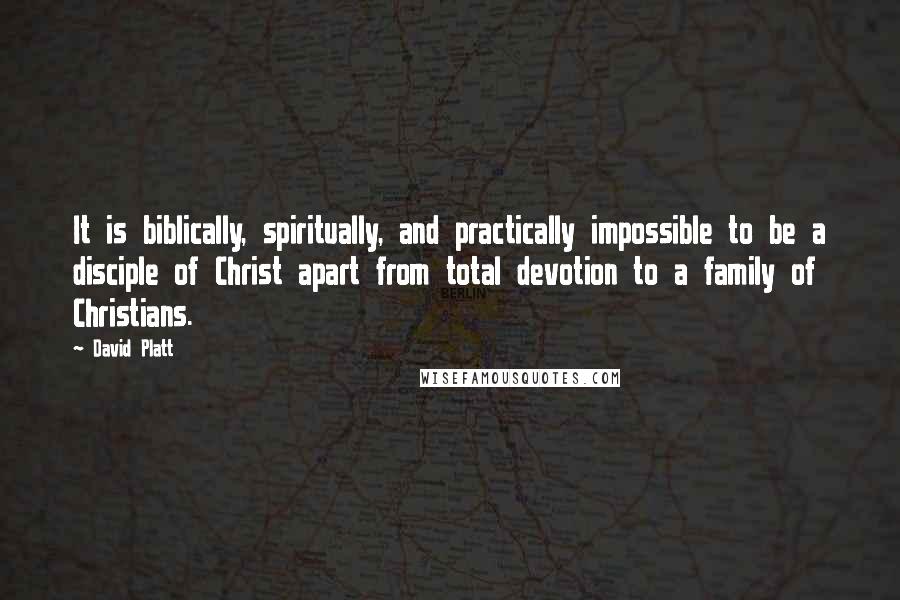 David Platt Quotes: It is biblically, spiritually, and practically impossible to be a disciple of Christ apart from total devotion to a family of Christians.