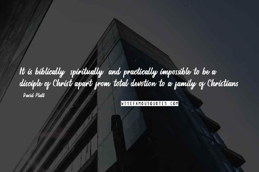 David Platt Quotes: It is biblically, spiritually, and practically impossible to be a disciple of Christ apart from total devotion to a family of Christians.