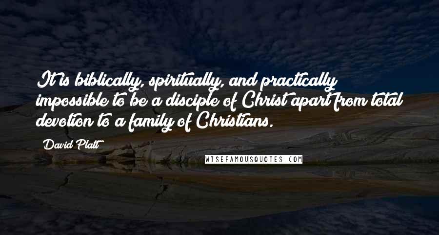 David Platt Quotes: It is biblically, spiritually, and practically impossible to be a disciple of Christ apart from total devotion to a family of Christians.