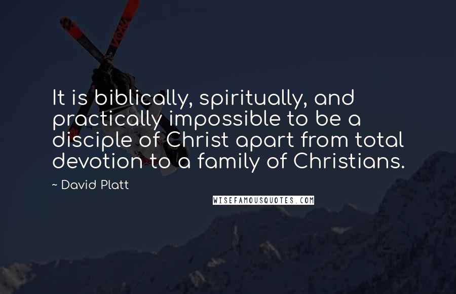 David Platt Quotes: It is biblically, spiritually, and practically impossible to be a disciple of Christ apart from total devotion to a family of Christians.