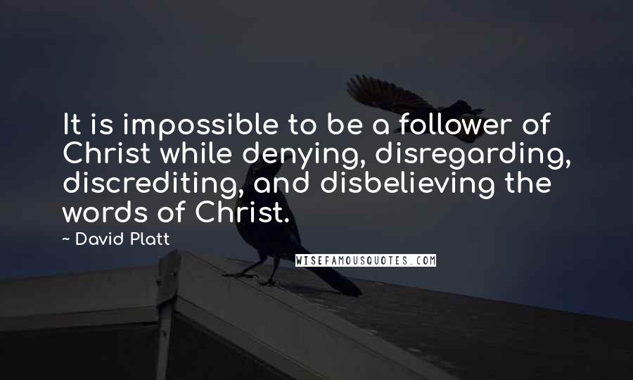 David Platt Quotes: It is impossible to be a follower of Christ while denying, disregarding, discrediting, and disbelieving the words of Christ.