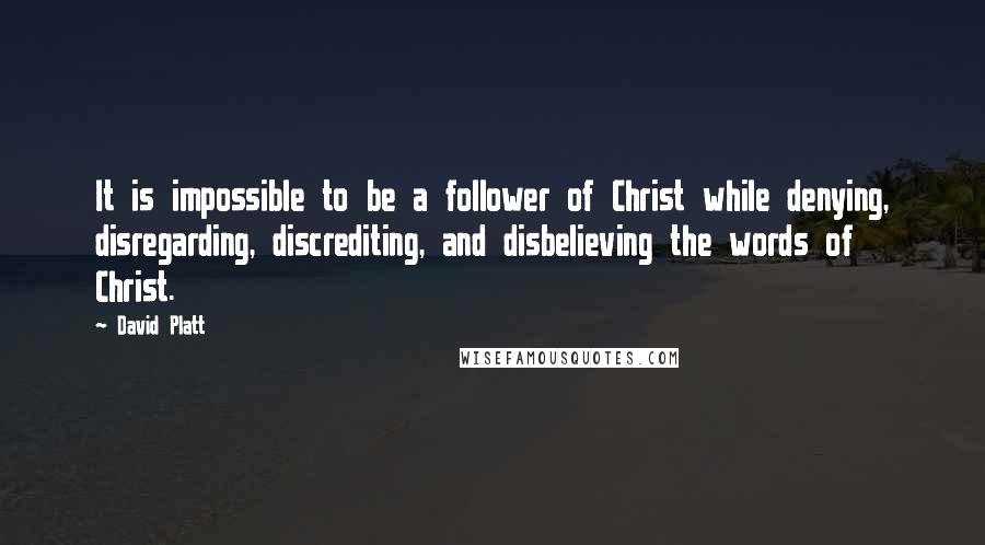 David Platt Quotes: It is impossible to be a follower of Christ while denying, disregarding, discrediting, and disbelieving the words of Christ.