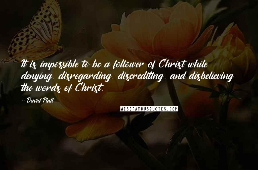 David Platt Quotes: It is impossible to be a follower of Christ while denying, disregarding, discrediting, and disbelieving the words of Christ.