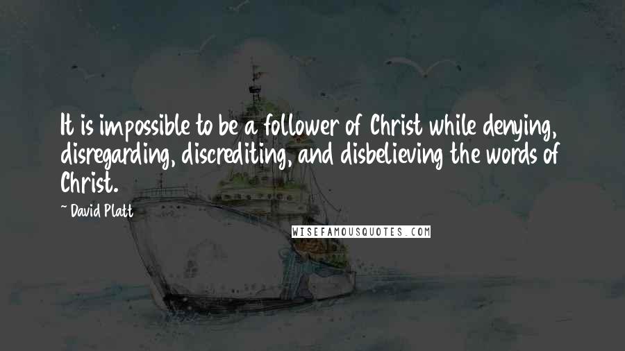 David Platt Quotes: It is impossible to be a follower of Christ while denying, disregarding, discrediting, and disbelieving the words of Christ.