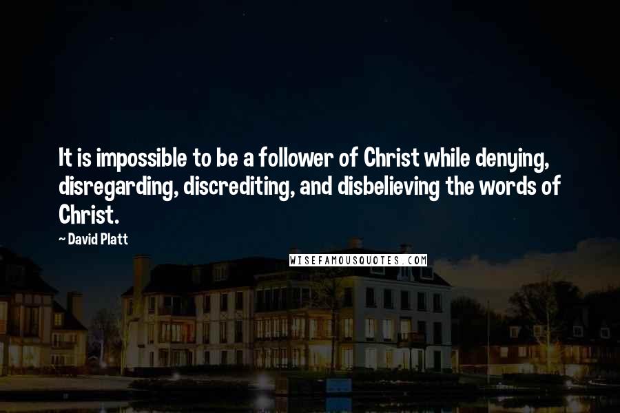 David Platt Quotes: It is impossible to be a follower of Christ while denying, disregarding, discrediting, and disbelieving the words of Christ.