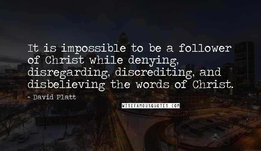 David Platt Quotes: It is impossible to be a follower of Christ while denying, disregarding, discrediting, and disbelieving the words of Christ.