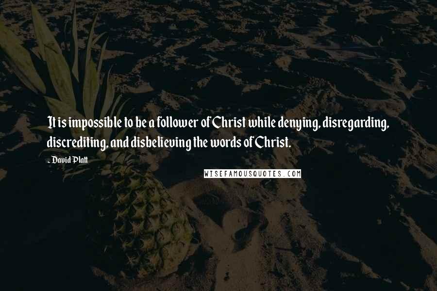 David Platt Quotes: It is impossible to be a follower of Christ while denying, disregarding, discrediting, and disbelieving the words of Christ.