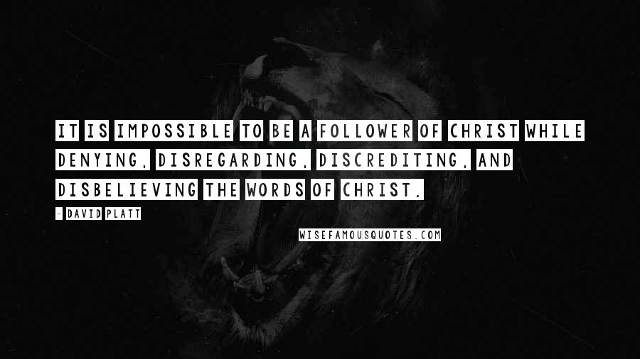 David Platt Quotes: It is impossible to be a follower of Christ while denying, disregarding, discrediting, and disbelieving the words of Christ.