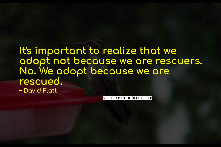 David Platt Quotes: It's important to realize that we adopt not because we are rescuers. No. We adopt because we are rescued.