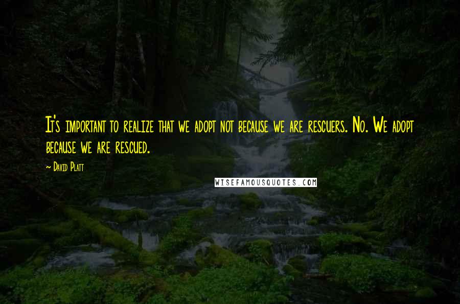 David Platt Quotes: It's important to realize that we adopt not because we are rescuers. No. We adopt because we are rescued.