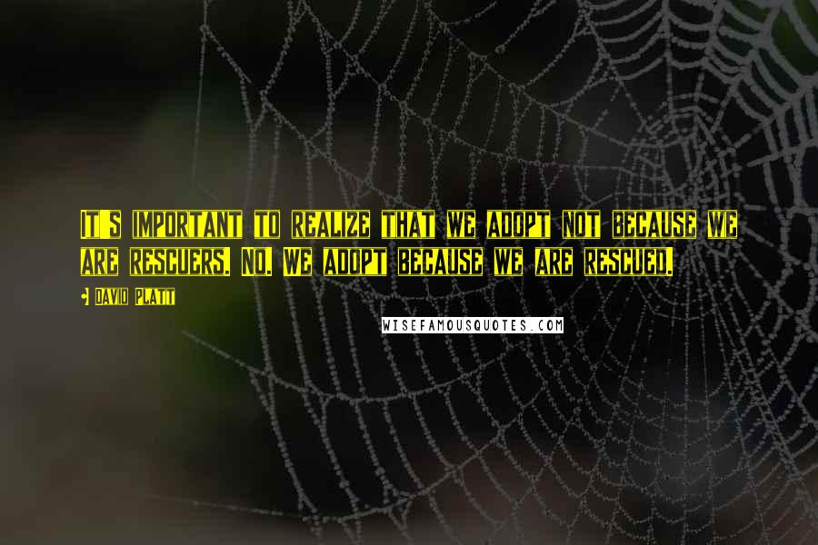 David Platt Quotes: It's important to realize that we adopt not because we are rescuers. No. We adopt because we are rescued.