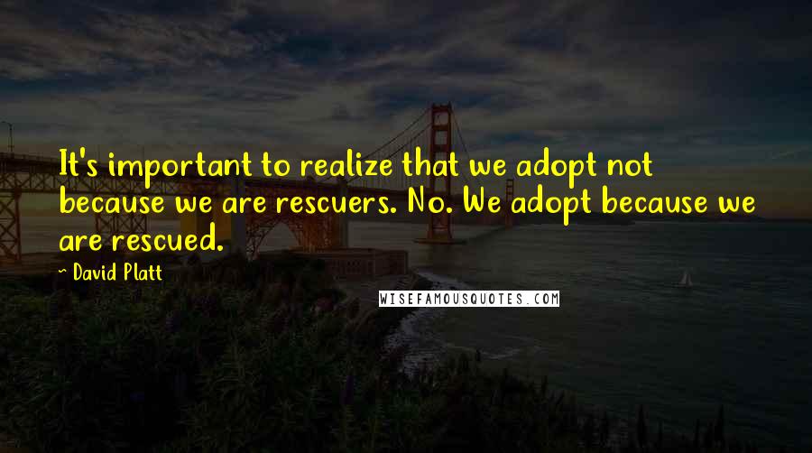 David Platt Quotes: It's important to realize that we adopt not because we are rescuers. No. We adopt because we are rescued.