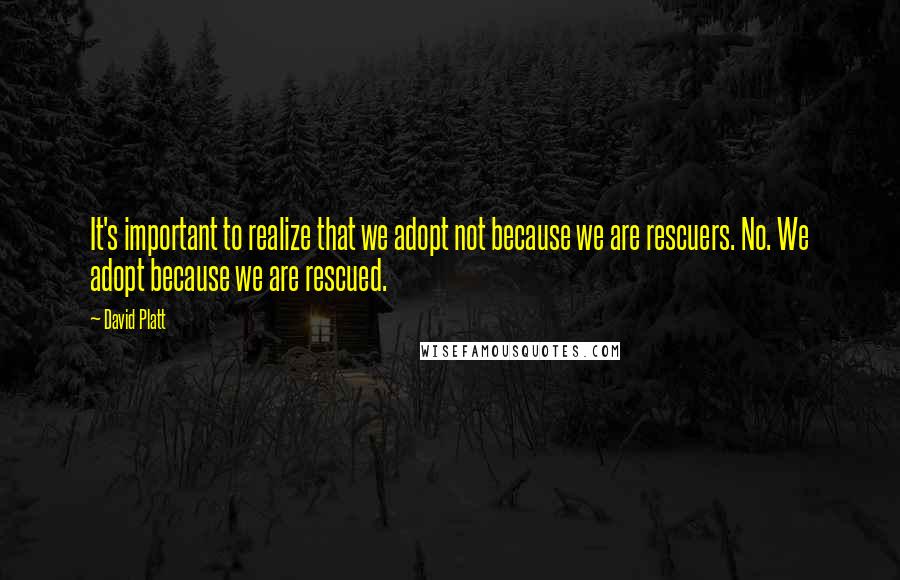 David Platt Quotes: It's important to realize that we adopt not because we are rescuers. No. We adopt because we are rescued.