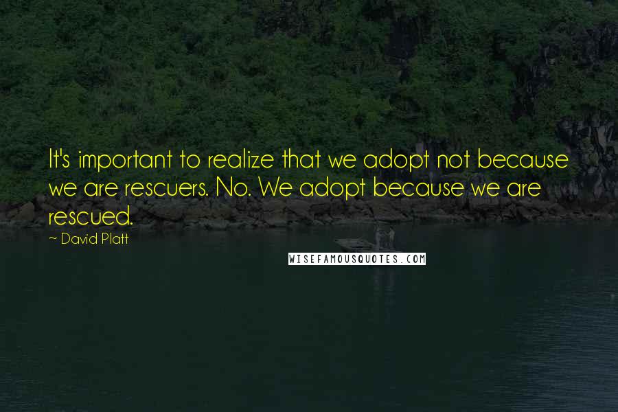 David Platt Quotes: It's important to realize that we adopt not because we are rescuers. No. We adopt because we are rescued.