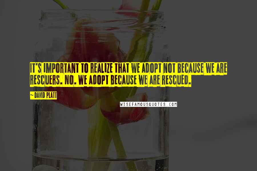 David Platt Quotes: It's important to realize that we adopt not because we are rescuers. No. We adopt because we are rescued.