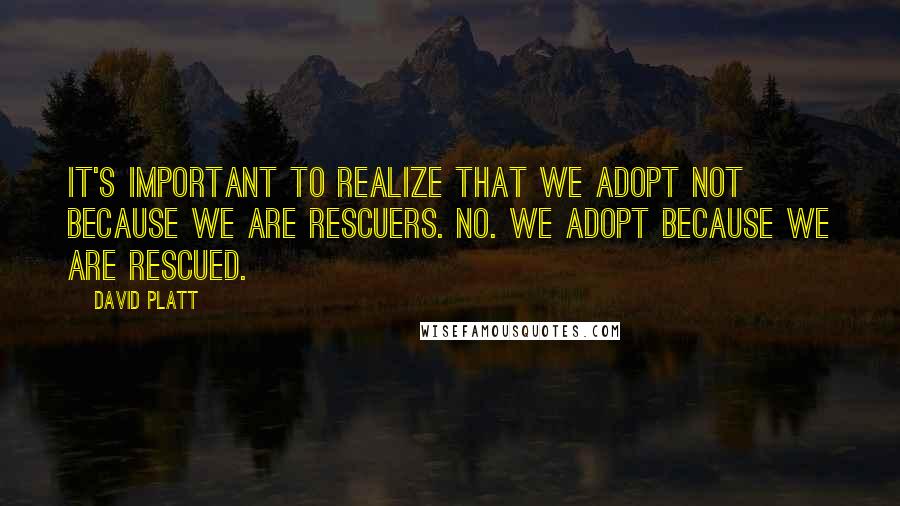 David Platt Quotes: It's important to realize that we adopt not because we are rescuers. No. We adopt because we are rescued.