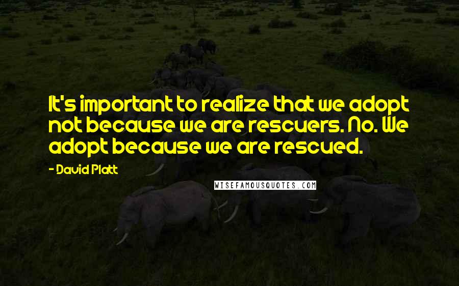 David Platt Quotes: It's important to realize that we adopt not because we are rescuers. No. We adopt because we are rescued.