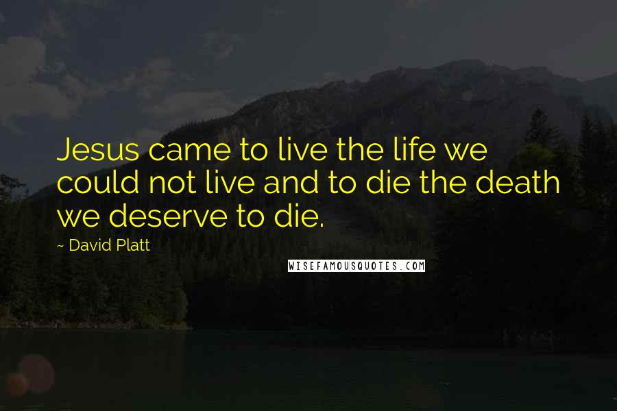 David Platt Quotes: Jesus came to live the life we could not live and to die the death we deserve to die.