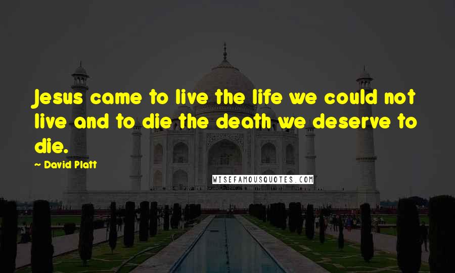 David Platt Quotes: Jesus came to live the life we could not live and to die the death we deserve to die.