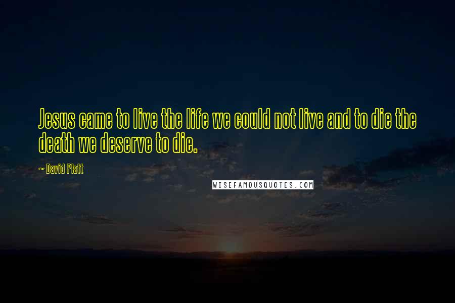 David Platt Quotes: Jesus came to live the life we could not live and to die the death we deserve to die.