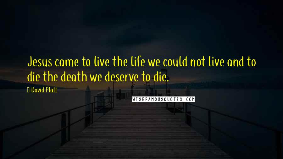 David Platt Quotes: Jesus came to live the life we could not live and to die the death we deserve to die.