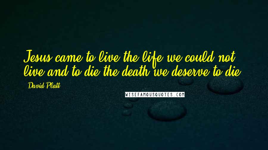 David Platt Quotes: Jesus came to live the life we could not live and to die the death we deserve to die.