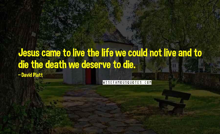 David Platt Quotes: Jesus came to live the life we could not live and to die the death we deserve to die.