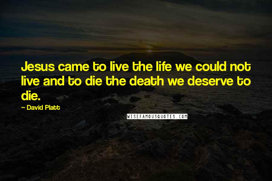 David Platt Quotes: Jesus came to live the life we could not live and to die the death we deserve to die.