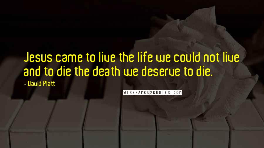 David Platt Quotes: Jesus came to live the life we could not live and to die the death we deserve to die.