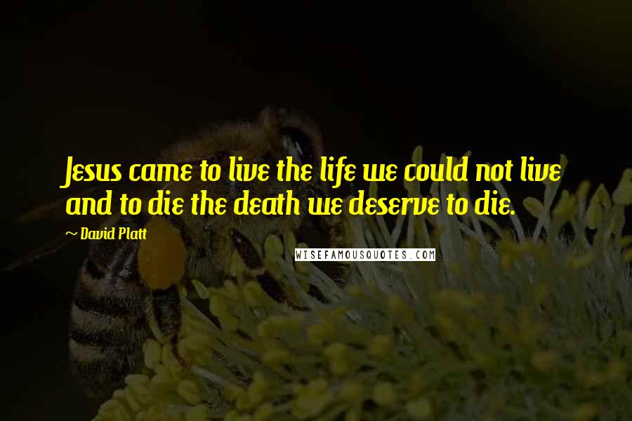 David Platt Quotes: Jesus came to live the life we could not live and to die the death we deserve to die.