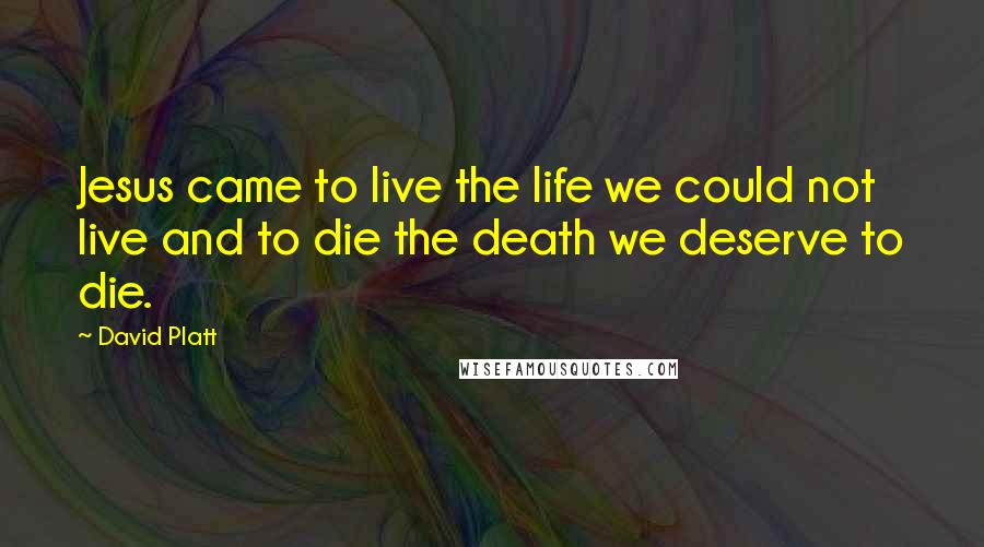 David Platt Quotes: Jesus came to live the life we could not live and to die the death we deserve to die.
