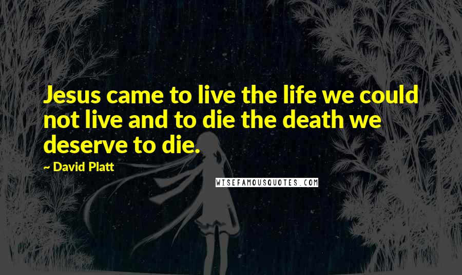 David Platt Quotes: Jesus came to live the life we could not live and to die the death we deserve to die.