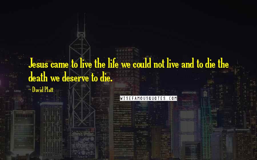 David Platt Quotes: Jesus came to live the life we could not live and to die the death we deserve to die.