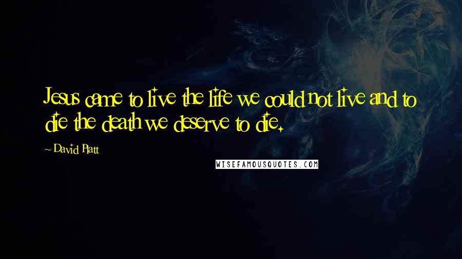 David Platt Quotes: Jesus came to live the life we could not live and to die the death we deserve to die.