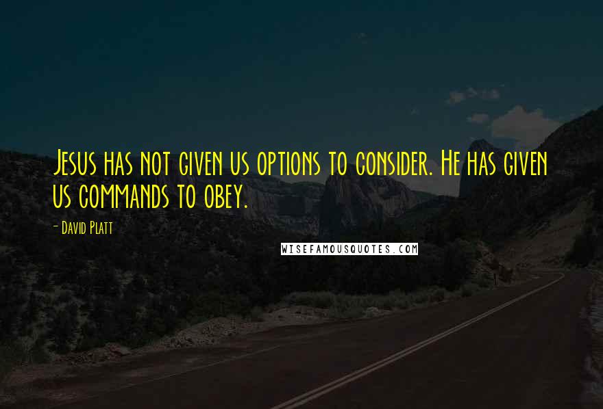 David Platt Quotes: Jesus has not given us options to consider. He has given us commands to obey.