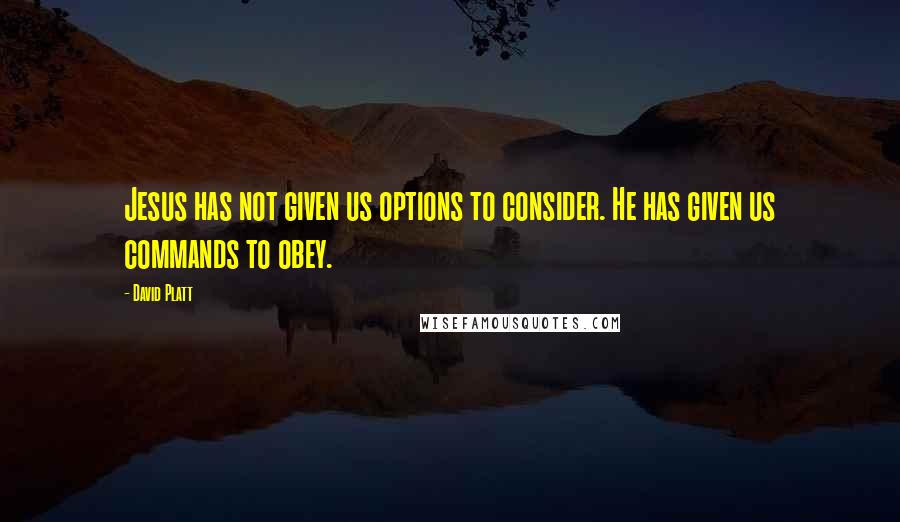 David Platt Quotes: Jesus has not given us options to consider. He has given us commands to obey.