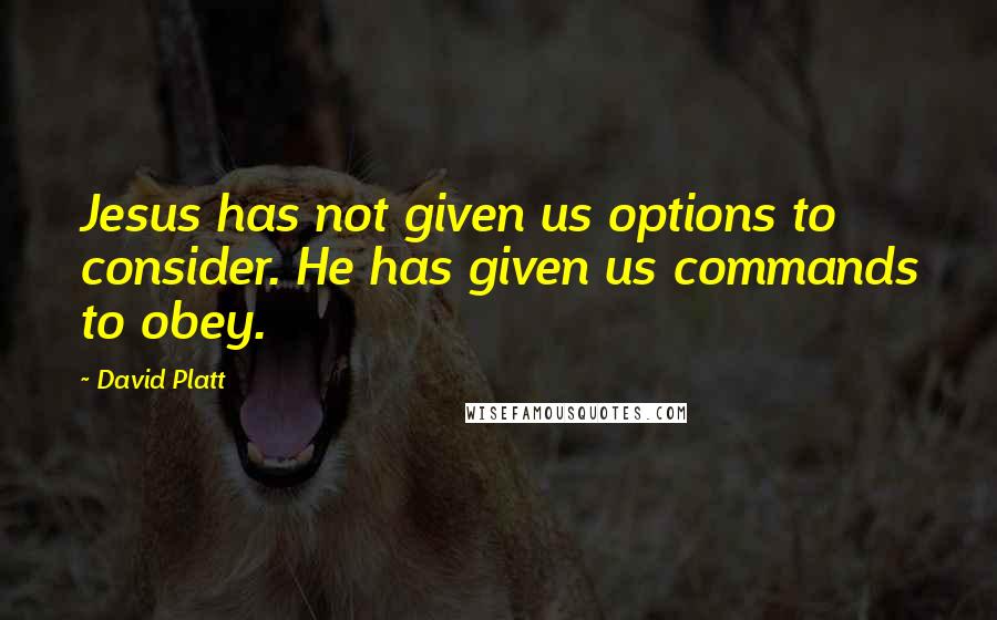 David Platt Quotes: Jesus has not given us options to consider. He has given us commands to obey.