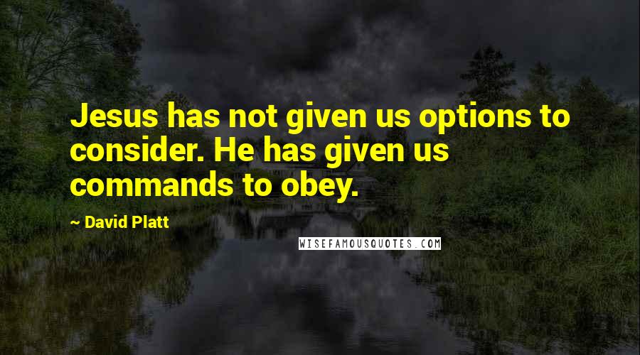 David Platt Quotes: Jesus has not given us options to consider. He has given us commands to obey.