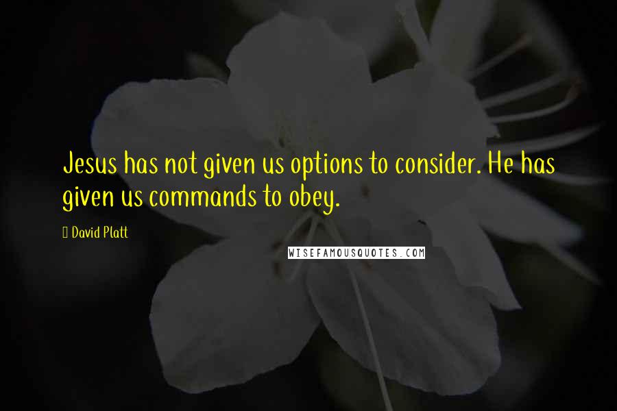 David Platt Quotes: Jesus has not given us options to consider. He has given us commands to obey.