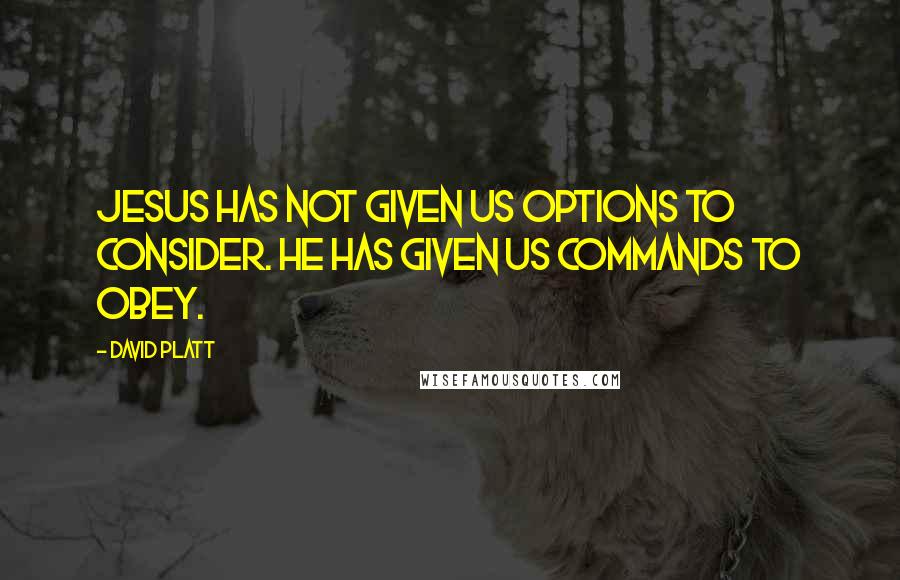 David Platt Quotes: Jesus has not given us options to consider. He has given us commands to obey.