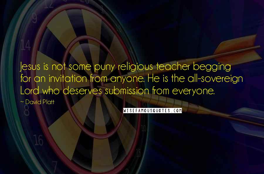 David Platt Quotes: Jesus is not some puny religious teacher begging for an invitation from anyone. He is the all-sovereign Lord who deserves submission from everyone.