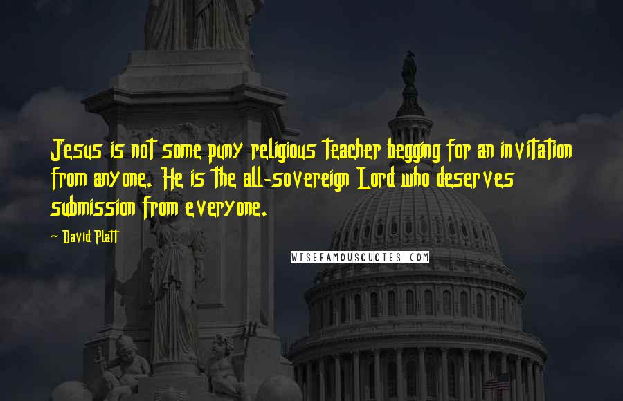 David Platt Quotes: Jesus is not some puny religious teacher begging for an invitation from anyone. He is the all-sovereign Lord who deserves submission from everyone.