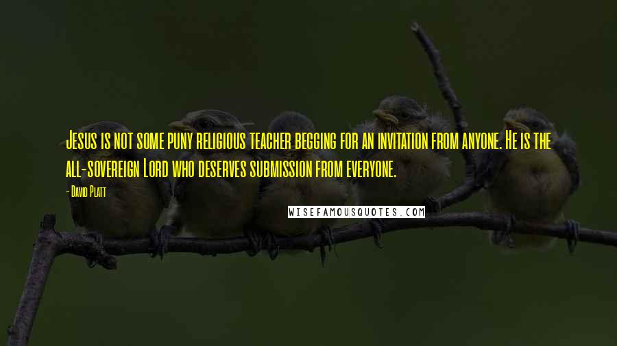 David Platt Quotes: Jesus is not some puny religious teacher begging for an invitation from anyone. He is the all-sovereign Lord who deserves submission from everyone.