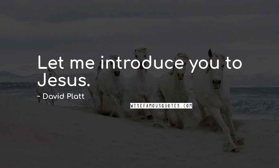 David Platt Quotes: Let me introduce you to Jesus.