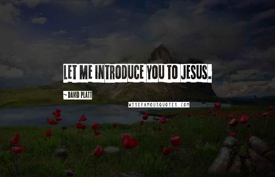 David Platt Quotes: Let me introduce you to Jesus.